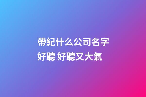 帶紀什么公司名字好聽 好聽又大氣-第1張-公司起名-玄機派